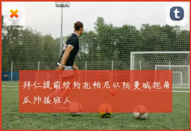 拜仁提前续约孔帕尼以防曼城挖角瓜帅接班人