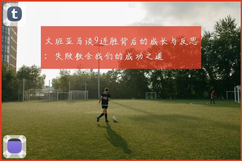 文班亚马谈9连胜背后的成长与反思：失败教会我们的成功之道