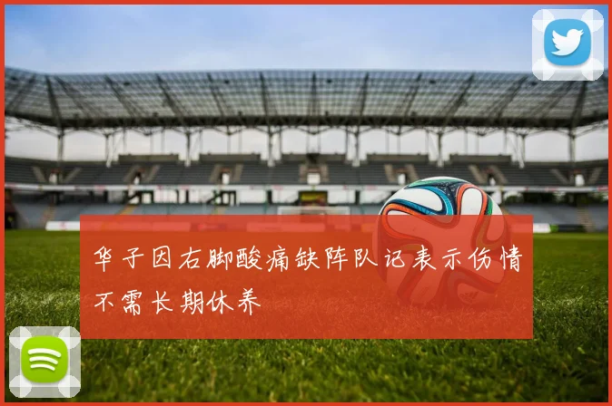 华子因右脚酸痛缺阵队记表示伤情不需长期休养